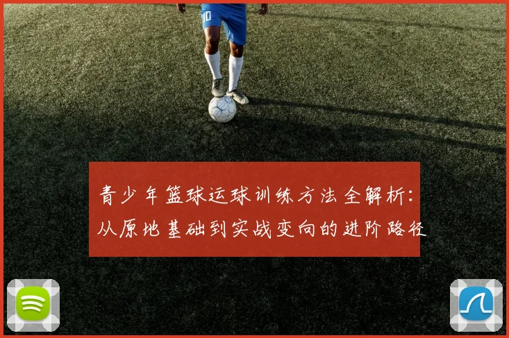 青少年篮球运球训练方法全解析：从原地基础到实战变向的进阶路径
