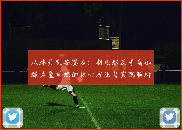从林丹到安赛龙：羽毛球反手高远球力量训练的核心方法与实践解析