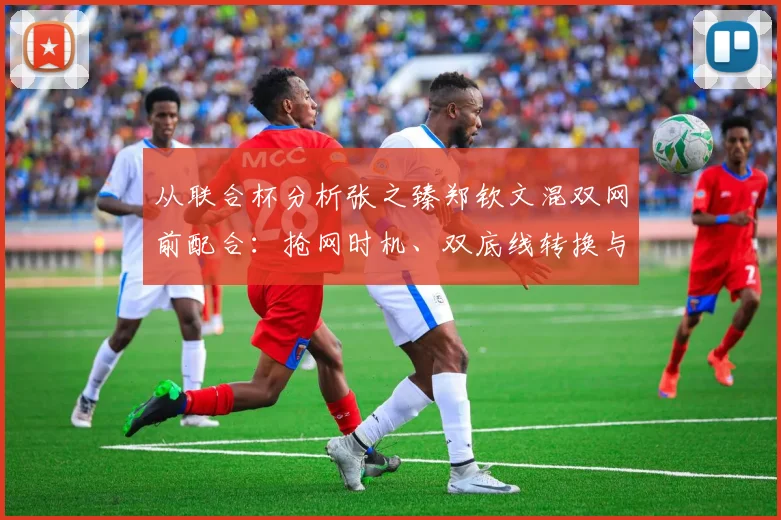 从联合杯分析张之臻郑钦文混双网前配合:抢网时机、双底线转换与双向压迫