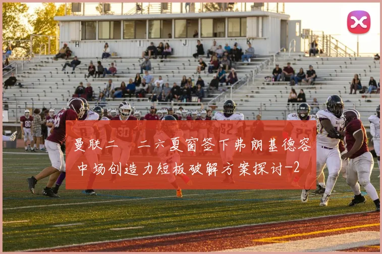 曼联二〇二六夏窗签下弗朗基德容 中场创造力短板破解方案探讨