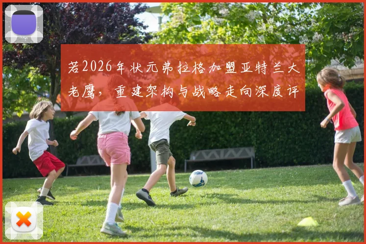 若2026年状元弗拉格加盟亚特兰大老鹰，重建架构与战略走向深度评估