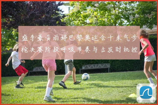 盛李豪黄雨婷巴黎奥运会十米气步枪决赛阶段呼吸节奏与击发时机控制策略分析