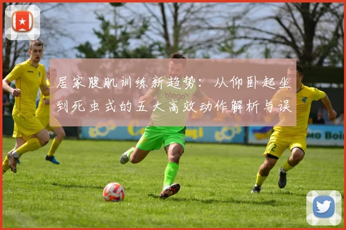 居家腹肌训练新趋势：从仰卧起坐到死虫式的五大高效动作解析与误区澄清