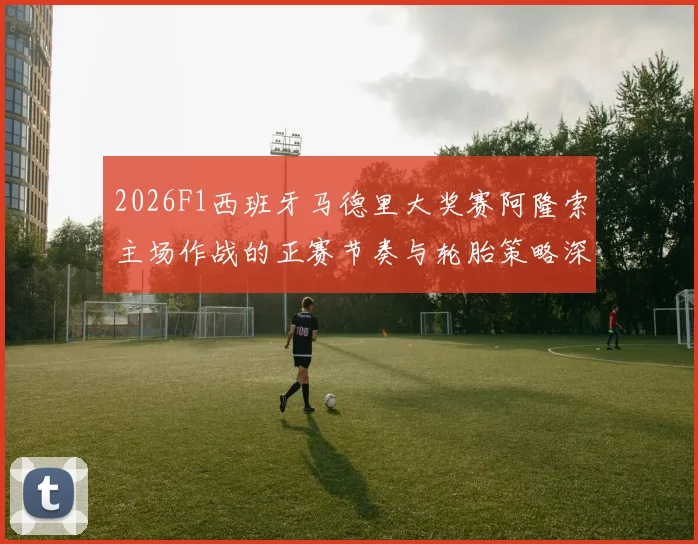 2026F1西班牙马德里大奖赛阿隆索主场作战的正赛节奏与轮胎策略深度分析