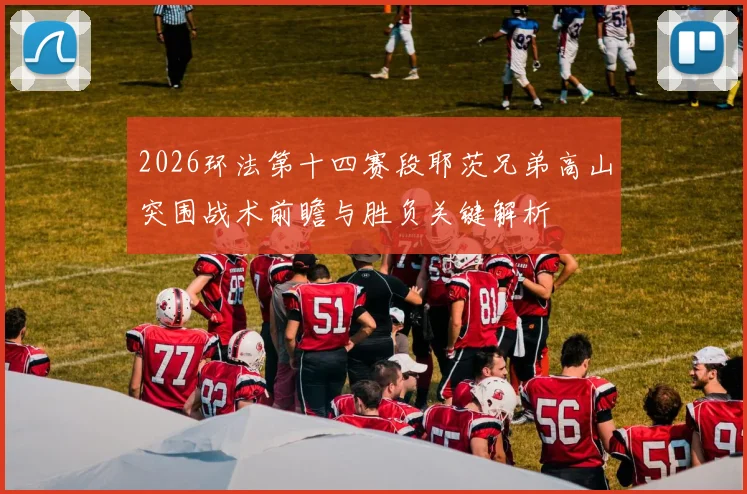 2026环法第十四赛段耶茨兄弟高山突围战术前瞻与胜负关键解析