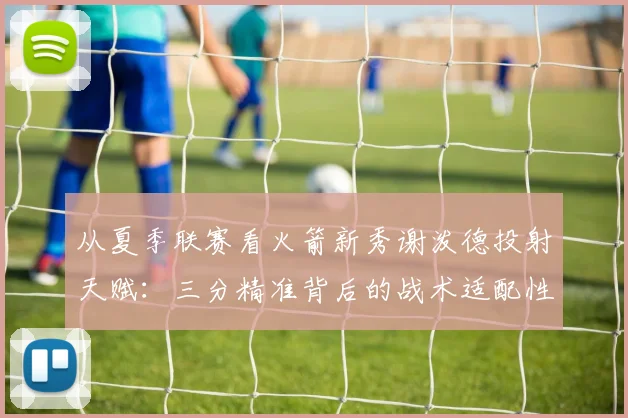 从夏季联赛看火箭新秀谢泼德投射天赋：三分精准背后的战术适配性与长线发展潜力