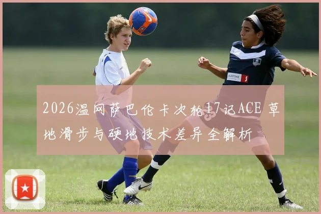2026温网萨巴伦卡次轮17记ACE 草地滑步与硬地技术差异全解析