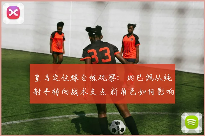 皇马定位球合练观察：姆巴佩从纯射手转向战术支点 新角色如何影响进攻体系