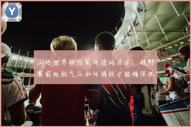 山地世界杯伦策海德站启示：越野赛前轮胎气压如何调校才能确保抓地力