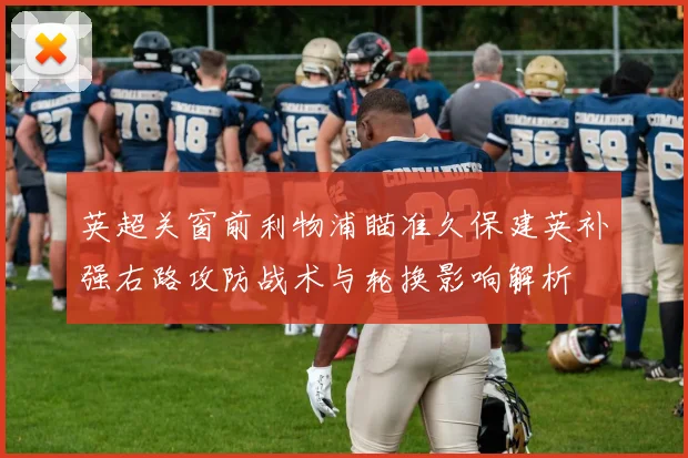 英超关窗前利物浦瞄准久保建英补强右路攻防战术与轮换影响解析