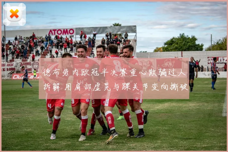 德布劳内欧冠半决赛重心欺骗过人拆解 用肩部虚晃与踝关节变向撕破皇马防线