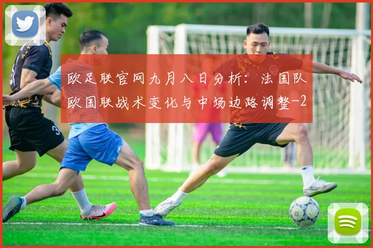 欧足联官网九月八日分析：法国队欧国联战术变化与中场边路调整