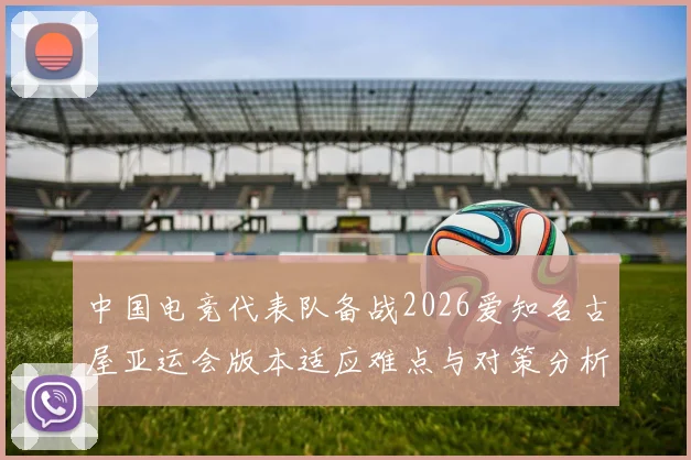 中国电竞代表队备战2026爱知名古屋亚运会版本适应难点与对策分析