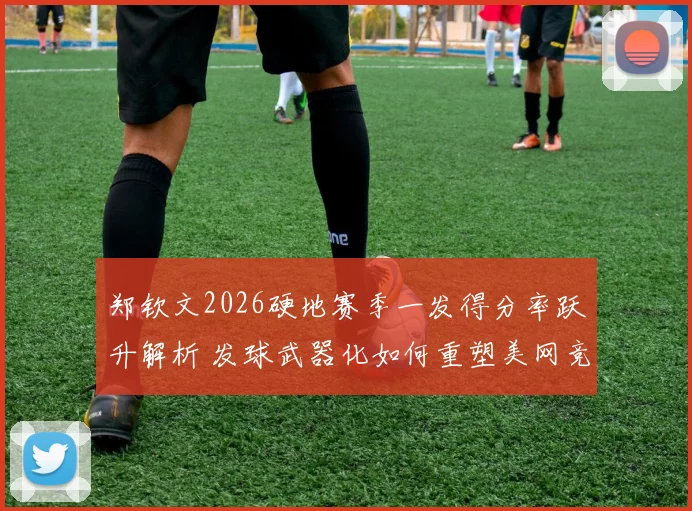 郑钦文2026硬地赛季一发得分率跃升解析 发球武器化如何重塑美网竞争力