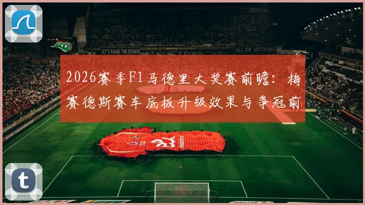 2026赛季F1马德里大奖赛前瞻：梅赛德斯赛车底板升级效果与争冠前景分析