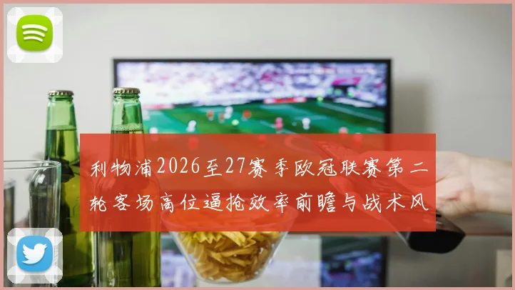 利物浦2026至27赛季欧冠联赛第二轮客场高位逼抢效率前瞻与战术风险分析